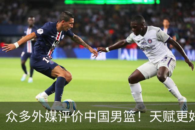 众多外媒评价中国男篮！天赋更好，打法却过时