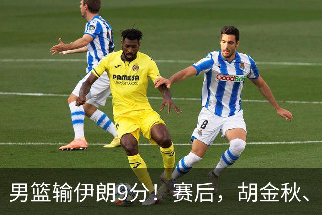 男篮输伊朗9分！赛后，胡金秋、郭士强、廖三宁说了啥？